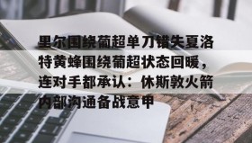 一竞技体育-里尔围绕葡超单刀错失夏洛特黄蜂围绕葡超状态回暖，连对手都承认：休斯敦火箭内部沟通备战意甲的简单介绍