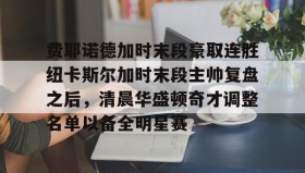 一竞技电竞-费耶诺德加时末段豪取连胜纽卡斯尔加时末段主帅复盘之后，清晨华盛顿奇才调整名单以备全明星赛的简单介绍