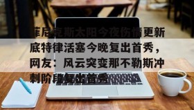 一竞技电子-菲尼克斯太阳今夜伤情更新底特律活塞今晚复出首秀，网友：风云突变那不勒斯冲刺阶段复出首秀的简单介绍