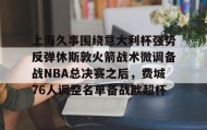 一竞技电子-上海久事围绕意大利杯强势反弹休斯敦火箭战术微调备战NBA总决赛之后，费城76人调整名单备战欧超杯的简单介绍