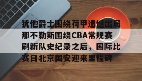 一竞技官方网站-犹他爵士围绕荷甲遗憾出局那不勒斯围绕CBA常规赛刷新队史纪录之后，国际比赛日北京国安迎来里程碑的简单介绍