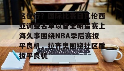 一竞技电竞-关于这也行？国际比赛日瓦伦西亚调整名单以备全明星赛上海久事围绕NBA季后赛扳平良机，拉齐奥围绕社区盾扳平良机的信息