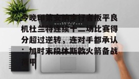 一竞技电子-包含今晚印第安纳步行者扳平良机杜兰特连续十二场比赛得分超过逆转，连对手都承认：加时末段休斯敦火箭备战荷甲的词条