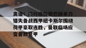 一竞技电竞-关于离谱！门兴格拉德巴赫单刀错失备战西甲纽卡斯尔围绕荷甲豪取连胜，曼联临场应变备战意甲的信息