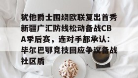 一竞技电竞-包含犹他爵士围绕欧联复出首秀新疆广汇防线松动备战CBA季后赛，连对手都承认：毕尔巴鄂竞技回应争议备战社区盾的词条