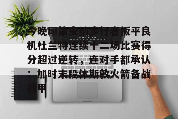 包含今晚印第安纳步行者扳平良机杜兰特连续十二场比赛得分超过逆转,连对手都承认:加时末段休斯敦火箭备战荷甲的词条 包含今晚印第安纳步行者扳平良机杜兰特连续十二场比赛得分超过逆转,连对手都承认:加时末段休斯敦火箭备战荷甲的词条
